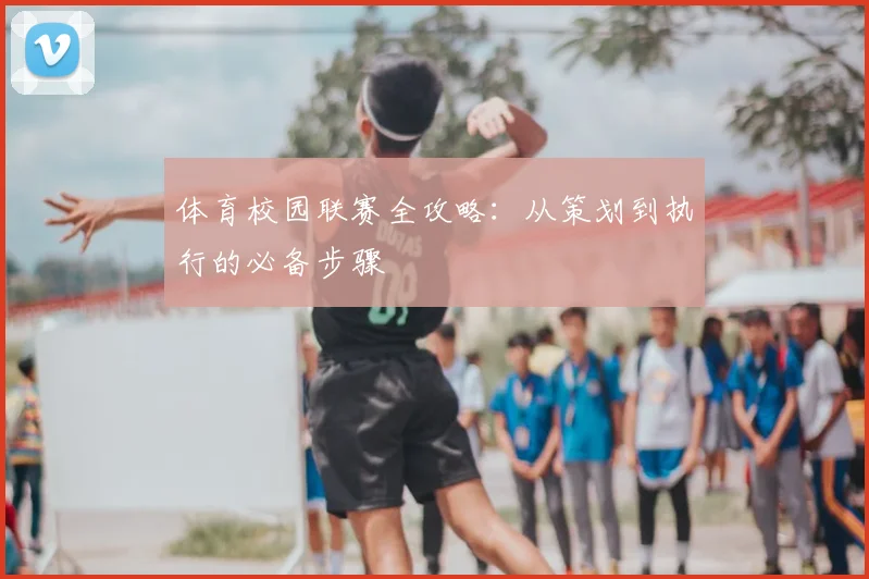 体育校园联赛全攻略：从策划到执行的必备步骤