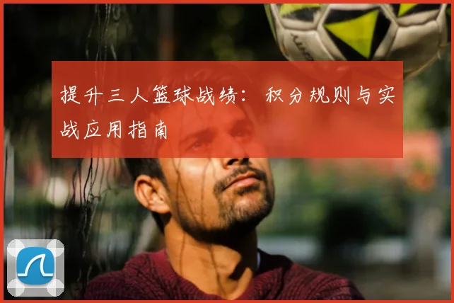 提升三人篮球战绩:积分规则与实战应用指南