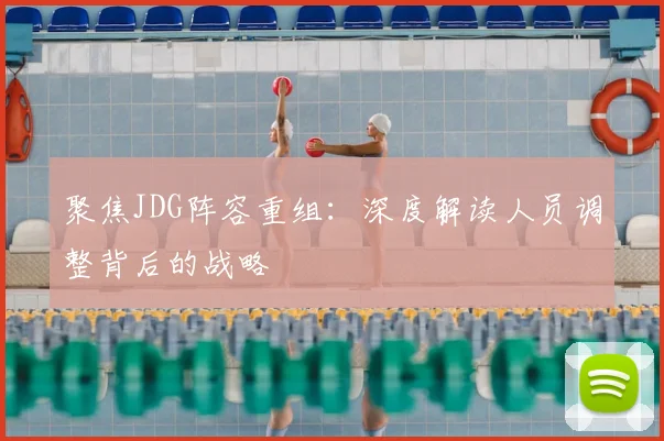 聚焦JDG阵容重组:深度解读人员调整背后的战略