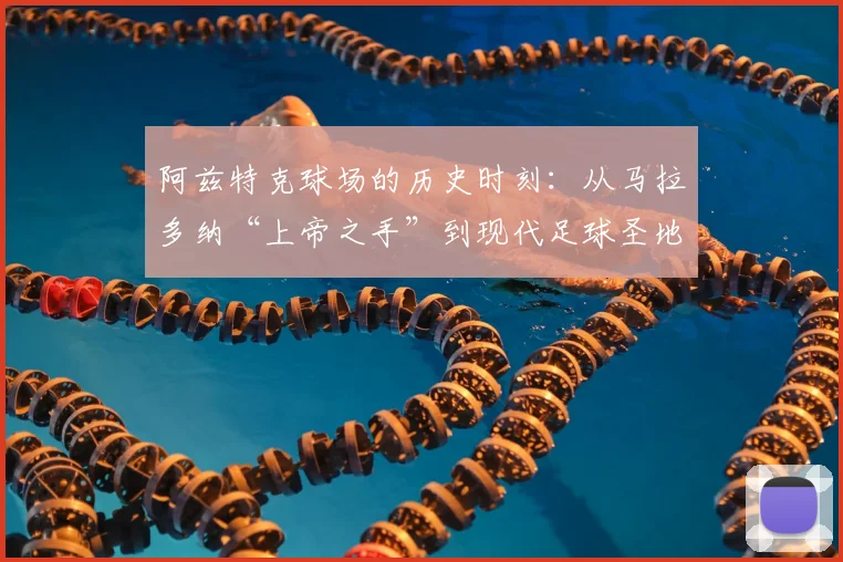 阿兹特克球场的历史时刻:从马拉多纳“上帝之手”到现代足球圣地