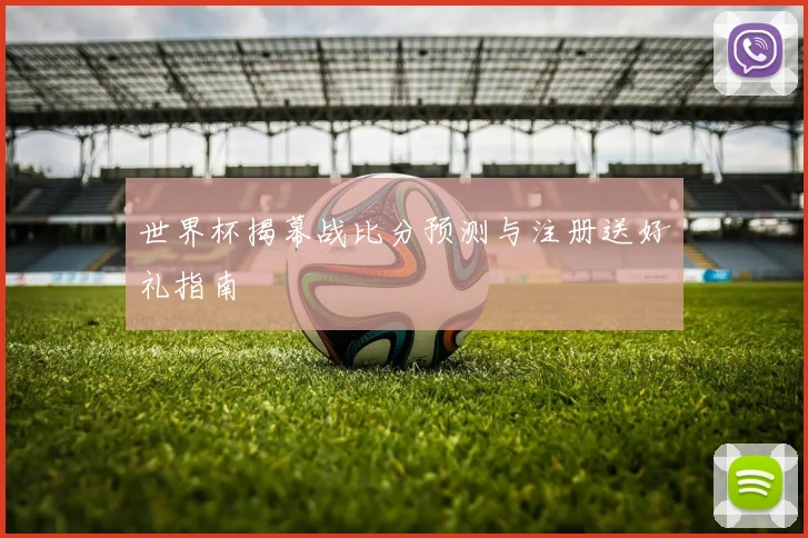 世界杯揭幕战比分预测与注册送好礼指南