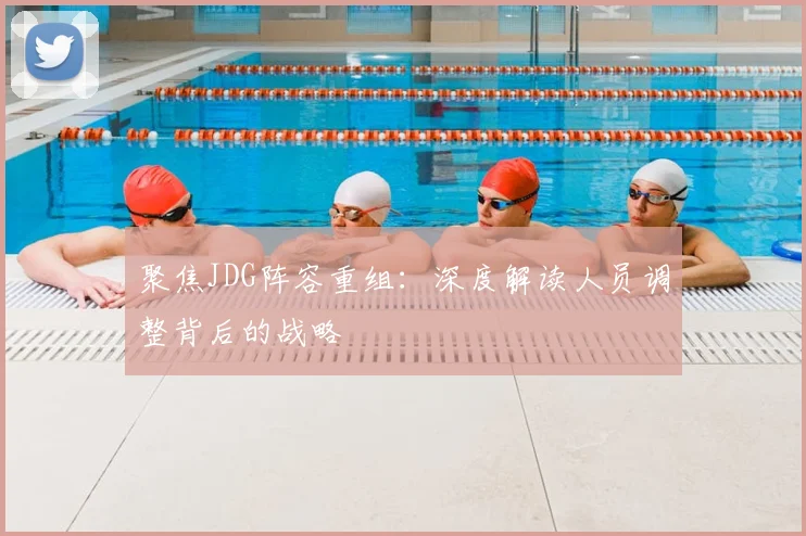 聚焦JDG阵容重组:深度解读人员调整背后的战略